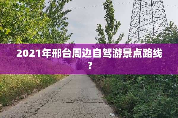 2021年邢台周边自驾游景点路线？