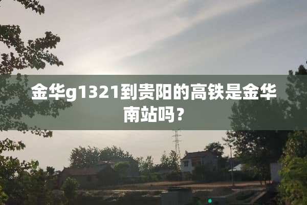 金华g1321到贵阳的高铁是金华南站吗？