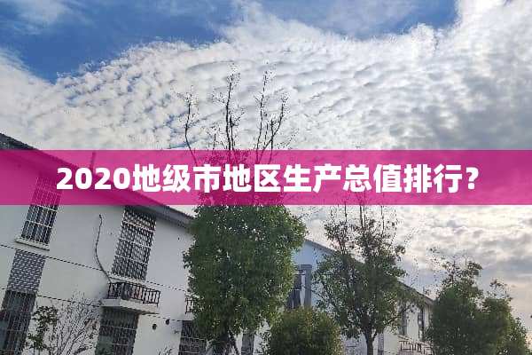 2020地级市地区生产总值排行？