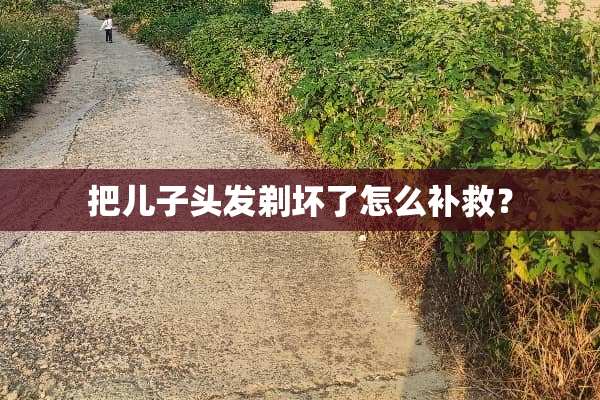 把儿子头发剃坏了怎么补救？
