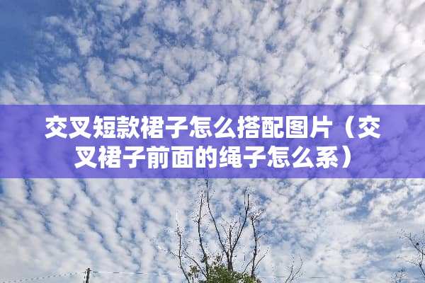 交叉短款裙子怎么搭配图片（交叉裙子前面的绳子怎么系）