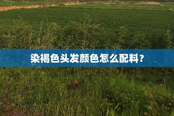染褐色头发颜色怎么配料？