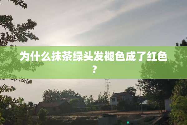 为什么抹茶绿头发褪色成了红色？