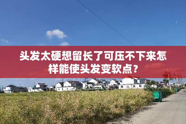 头发太硬想留长了可压不下来怎样能使头发变软点？