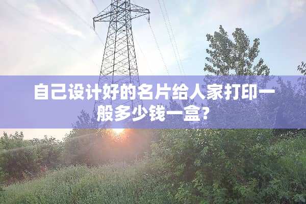 自己设计好的名片给人家打印一般多少钱一盒？