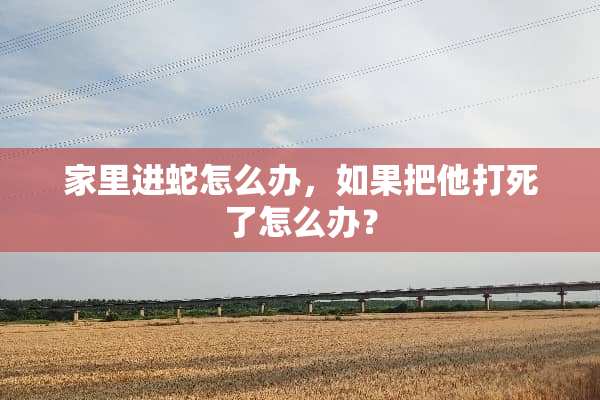 家里进蛇怎么办，如果把他打死了怎么办？