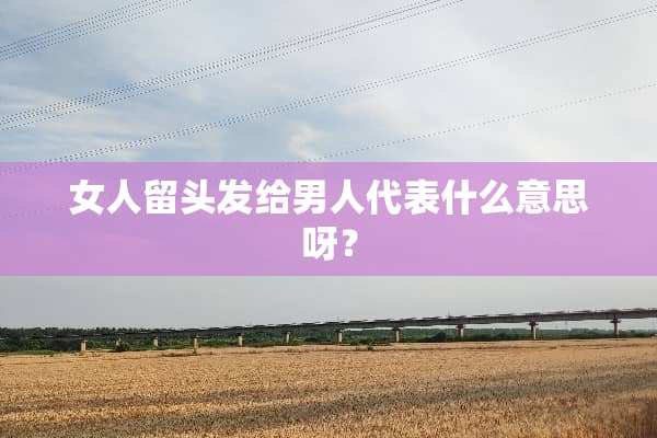 女人留头发给男人代表什么意思呀？
