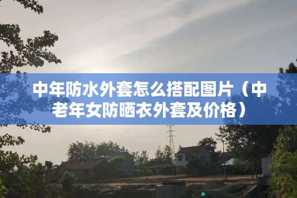 中年防水外套怎么搭配图片（中老年女防晒衣外套及价格）