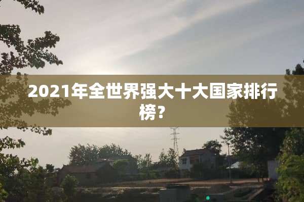 2021年全世界强大十大国家排行榜？