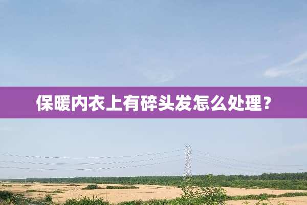 保暖内衣上有碎头发怎么处理？