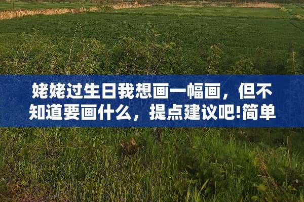 姥姥过生日我想画一幅画，但不知道要画什么，提点建议吧!简单点的？