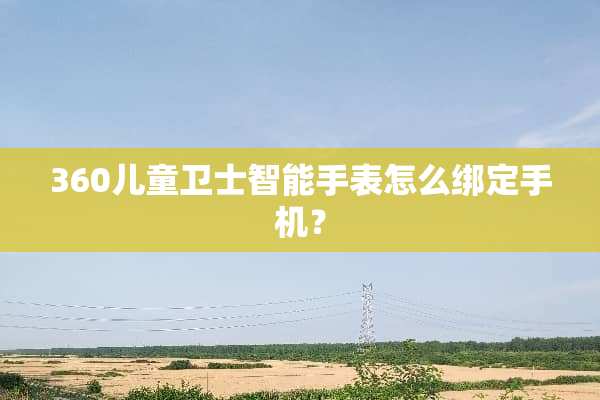 360儿童卫士智能手表怎么绑定手机？