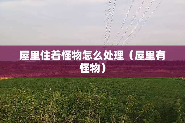 屋里住着怪物怎么处理（屋里有怪物）