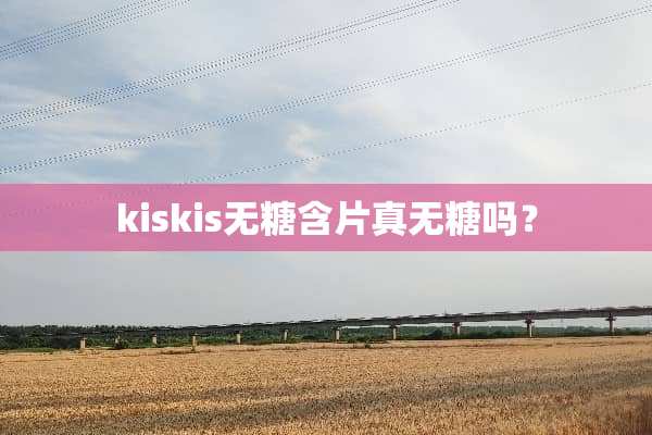 kiskis无糖含片真无糖吗？