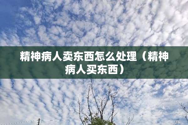 精神病人卖东西怎么处理（精神病人买东西）