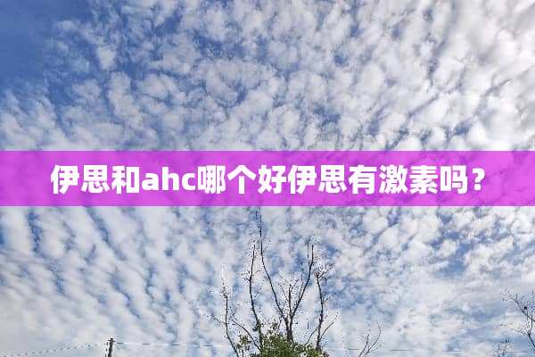 伊思和ahc哪个好伊思有激素吗？