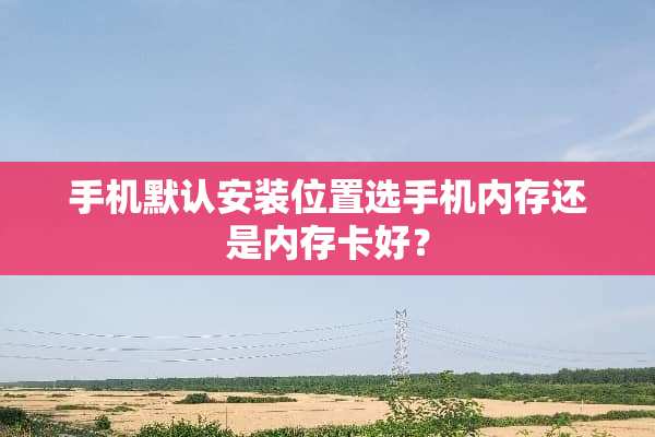 手机默认安装位置选手机内存还是内存卡好？
