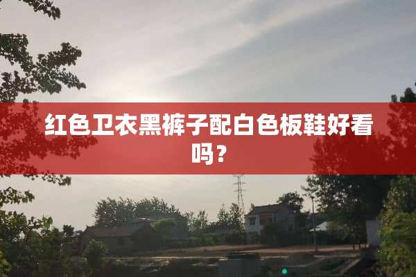 红色卫衣黑裤子配白色板鞋好看吗？