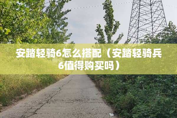 安踏轻骑6怎么搭配（安踏轻骑兵6值得购买吗）