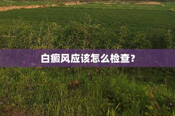 白癜风应该怎么检查？