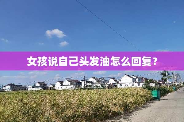 女孩说自己头发油怎么回复？