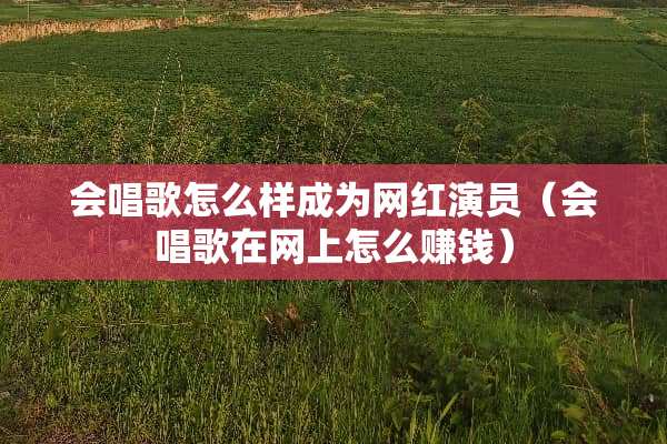 会唱歌怎么样成为网红演员（会唱歌在网上怎么赚钱）