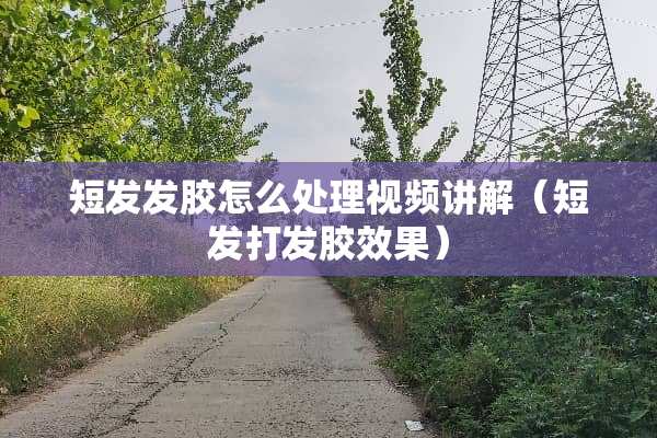 短发发胶怎么处理视频讲解（短发打发胶效果）
