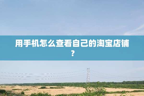 用手机怎么查看自己的淘宝店铺？