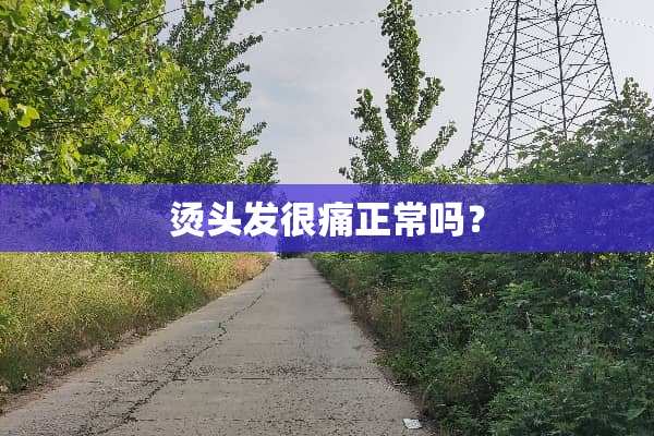 烫头发很痛正常吗？