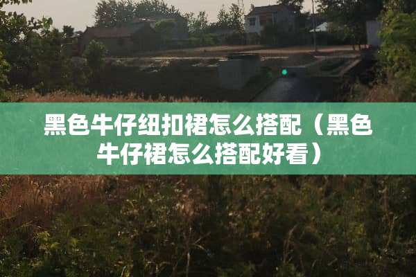 黑色牛仔纽扣裙怎么搭配（黑色牛仔裙怎么搭配好看）