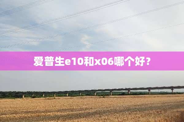 爱普生e10和x06哪个好？