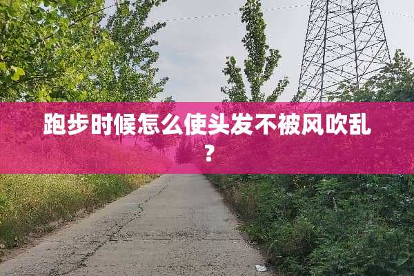 跑步时候怎么使头发不被风吹乱？