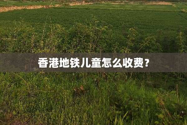 香港地铁儿童怎么收费？