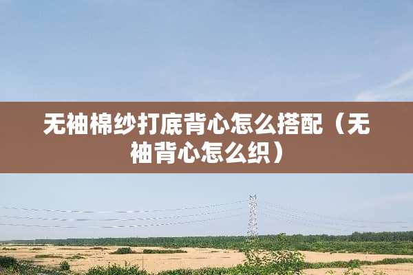 无袖棉纱打底背心怎么搭配（无袖背心怎么织）