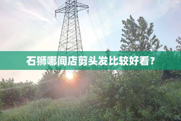 石狮哪间店剪头发比较好看？