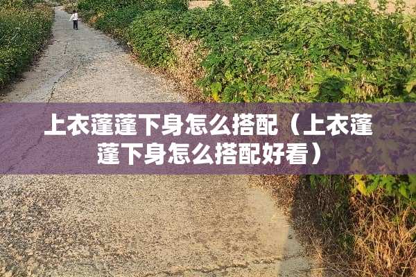上衣蓬蓬下身怎么搭配（上衣蓬蓬下身怎么搭配好看）