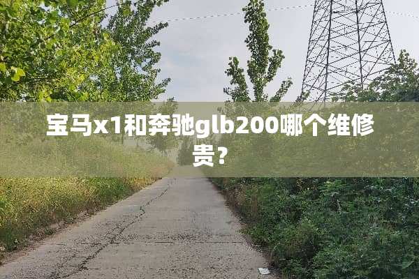 宝马x1和奔驰glb200哪个维修贵？