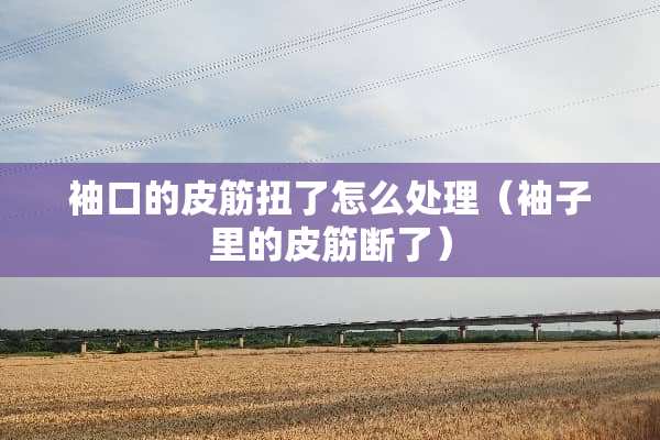 袖口的皮筋扭了怎么处理（袖子里的皮筋断了）