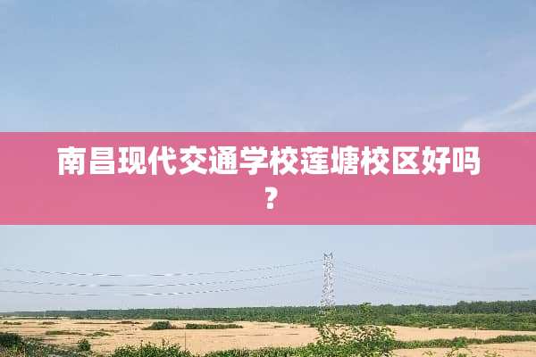 南昌现代交通学校莲塘校区好吗？
