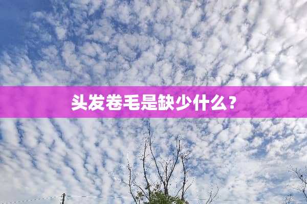 头发卷毛是缺少什么？