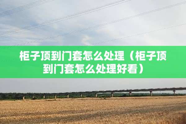 柜子顶到门套怎么处理（柜子顶到门套怎么处理好看）