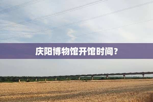 庆阳博物馆开馆时间？
