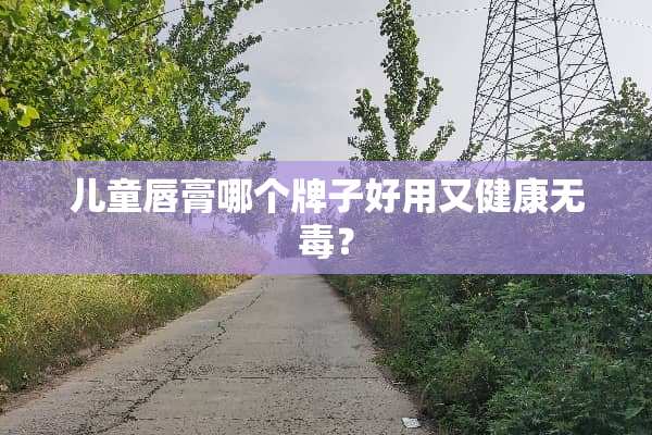 儿童唇膏哪个牌子好用又健康无毒？
