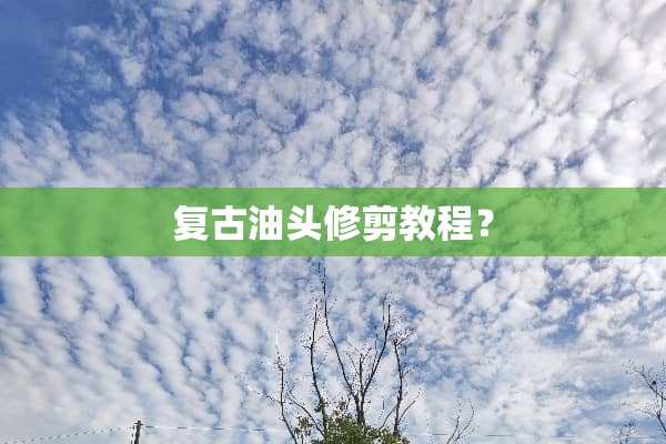 复古油头修剪教程？