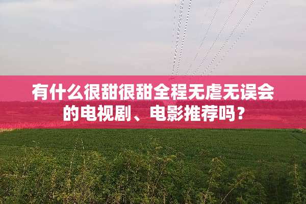 有什么很甜很甜全程无虐无误会的电视剧、电影推荐吗？