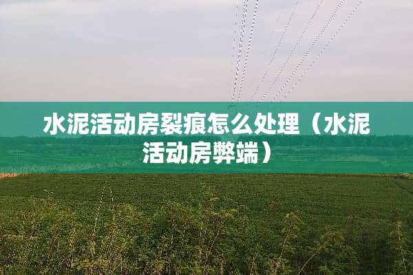水泥活动房裂痕怎么处理（水泥活动房弊端）