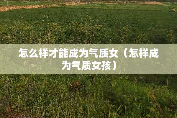 怎么样才能成为气质女（怎样成为气质女孩）