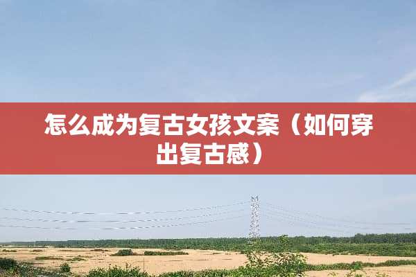 怎么成为复古女孩文案（如何穿出复古感）