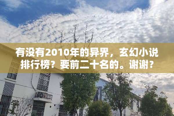有没有2010年的异界，玄幻小说排行榜？要前二十名的。谢谢？