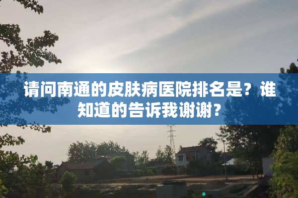请问南通的皮肤病医院排名是？谁知道的告诉我谢谢？